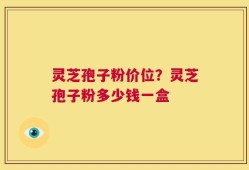 灵芝孢子粉价位？灵芝孢子粉多少钱一盒