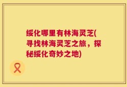 绥化哪里有林海灵芝(寻找林海灵芝之旅，探秘绥化奇妙之地)