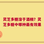 灵芝多糖溶于酒精？灵芝多糖中哪种最有效果
