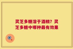 灵芝多糖溶于酒精？灵芝多糖中哪种最有效果