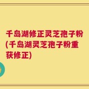 千岛湖修正灵芝孢子粉(千岛湖灵芝孢子粉重获修正)