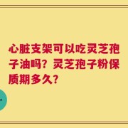 心脏支架可以吃灵芝孢子油吗？灵芝孢子粉保质期多久？