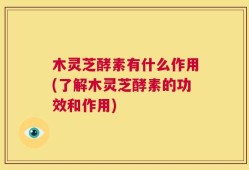 木灵芝酵素有什么作用(了解木灵芝酵素的功效和作用)