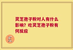 灵芝孢子粉对人有什么影响？吃灵芝孢子粉有何反应