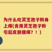 为什么吃灵芝孢子粉身上痒(食用灵芝孢子粉引起皮肤瘙痒？！)