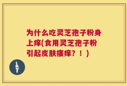 为什么吃灵芝孢子粉身上痒(食用灵芝孢子粉引起皮肤瘙痒？！)