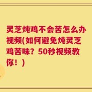 灵芝炖鸡不会苦怎么办视频(如何避免炖灵芝鸡苦味？50秒视频教你！)
