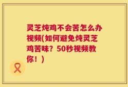 灵芝炖鸡不会苦怎么办视频(如何避免炖灵芝鸡苦味？50秒视频教你！)