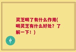 灵芝喝了有什么作用(喝灵芝有什么好处？了解一下！)