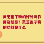 灵芝孢子粉的好处与作用及禁忌？灵芝孢子粉的功效是什么