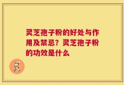 灵芝孢子粉的好处与作用及禁忌？灵芝孢子粉的功效是什么