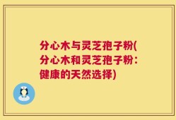分心木与灵芝孢子粉(分心木和灵芝孢子粉：健康的天然选择)