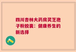 四川杏林大药房灵芝孢子粉胶囊：健康养生的新选择