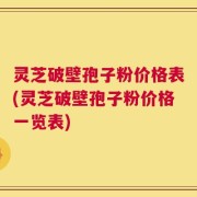 灵芝破壁孢子粉价格表(灵芝破壁孢子粉价格一览表)