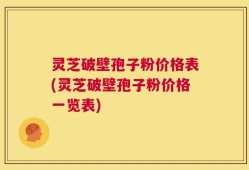 灵芝破壁孢子粉价格表(灵芝破壁孢子粉价格一览表)
