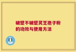 破壁不破壁灵芝孢子粉的功效与使用方法