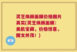 灵芝焕颜面膜价格图片真实(灵芝焕颜面膜：美肌宝藏，价格惊喜，图文并茂！)