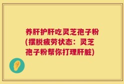 养肝护肝吃灵芝孢子粉(摆脱疲劳状态：灵芝孢子粉帮你打理肝脏)