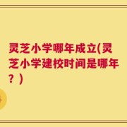 灵芝小学哪年成立(灵芝小学建校时间是哪年？)