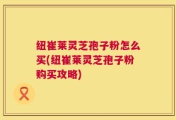 纽崔莱灵芝孢子粉怎么买(纽崔莱灵芝孢子粉购买攻略)