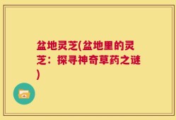 盆地灵芝(盆地里的灵芝：探寻神奇草药之谜)