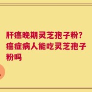 肝癌晚期灵芝孢子粉？癌症病人能吃灵芝孢子粉吗