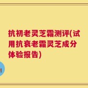 抗初老灵芝霜测评(试用抗衰老霜灵芝成分 体验报告)