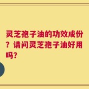 灵芝孢子油的功效成份？请问灵芝孢子油好用吗？