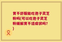 胃不舒服能吃孢子灵芝粉吗(可以吃孢子灵芝粉缓解胃不适症状吗？)