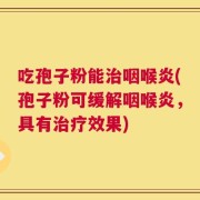 吃孢子粉能治咽喉炎(孢子粉可缓解咽喉炎，具有治疗效果)