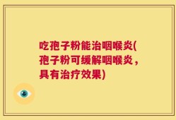 吃孢子粉能治咽喉炎(孢子粉可缓解咽喉炎，具有治疗效果)
