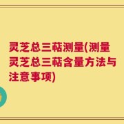 灵芝总三萜测量(测量灵芝总三萜含量方法与注意事项)