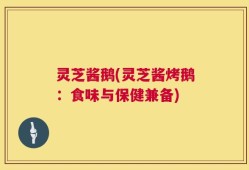 灵芝酱鹅(灵芝酱烤鹅：食味与保健兼备)