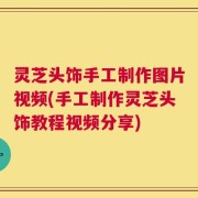 灵芝头饰手工制作图片视频(手工制作灵芝头饰教程视频分享)
