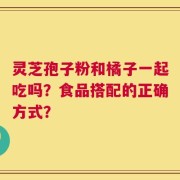 灵芝孢子粉和橘子一起吃吗？食品搭配的正确方式？