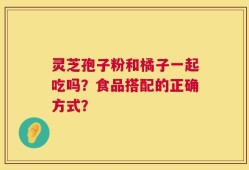 灵芝孢子粉和橘子一起吃吗？食品搭配的正确方式？