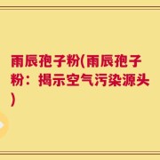 雨辰孢子粉(雨辰孢子粉：揭示空气污染源头)