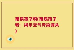 雨辰孢子粉(雨辰孢子粉：揭示空气污染源头)