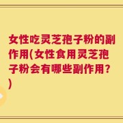 女性吃灵芝孢子粉的副作用(女性食用灵芝孢子粉会有哪些副作用？)