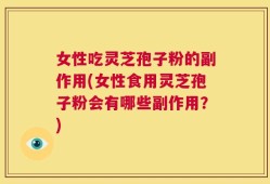 女性吃灵芝孢子粉的副作用(女性食用灵芝孢子粉会有哪些副作用？)