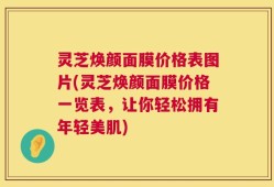 灵芝焕颜面膜价格表图片(灵芝焕颜面膜价格一览表，让你轻松拥有年轻美肌)