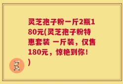 灵芝孢子粉一斤2瓶180元(灵芝孢子粉特惠套装 一斤装，仅售180元，惊艳到你！)