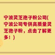 宁波灵芝孢子粉公司(宁波公司专供高质量灵芝孢子粉，点击了解更多！)