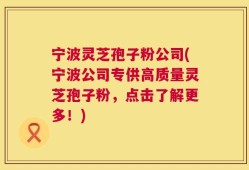 宁波灵芝孢子粉公司(宁波公司专供高质量灵芝孢子粉，点击了解更多！)