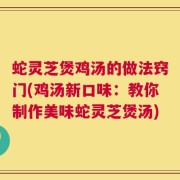 蛇灵芝煲鸡汤的做法窍门(鸡汤新口味：教你制作美味蛇灵芝煲汤)