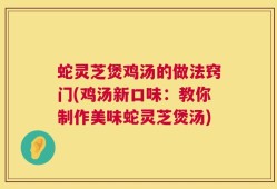 蛇灵芝煲鸡汤的做法窍门(鸡汤新口味：教你制作美味蛇灵芝煲汤)