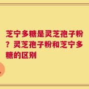 芝宁多糖是灵芝孢子粉？灵芝孢子粉和芝宁多糖的区别