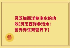 灵芝加西洋参泡水的功效(灵芝西洋参泡水：营养养生双管齐下)