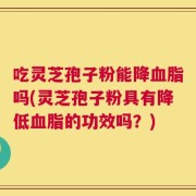 吃灵芝孢子粉能降血脂吗(灵芝孢子粉具有降低血脂的功效吗？)