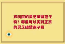 农科院的灵芝破壁孢子粉？哪里可以买到正宗的灵芝破壁孢子粉